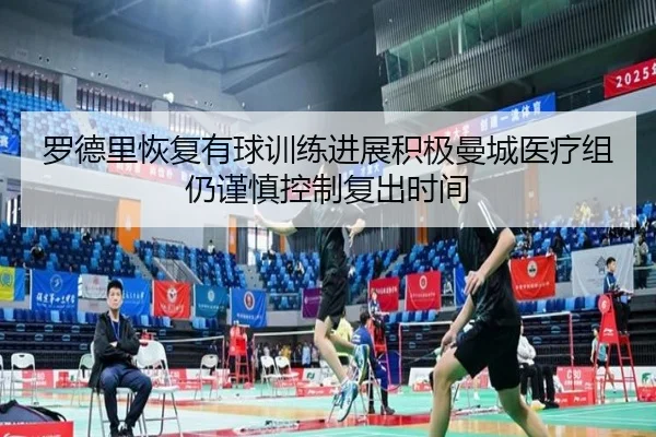 罗德里恢复有球训练进展积极曼城医疗组仍谨慎控制复出时间