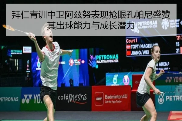 拜仁青训中卫阿兹努表现抢眼孔帕尼盛赞其出球能力与成长潜力