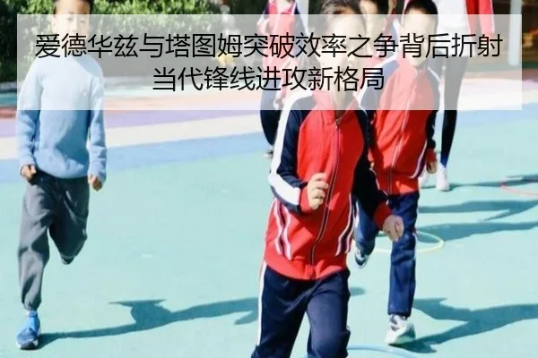 爱德华兹与塔图姆突破效率之争背后折射当代锋线进攻新格局